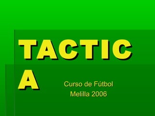 TACTIC
A Curso de Fútbol
   Melilla 2006
 