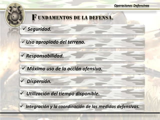 Operaciones Defensivas
 Seguridad.
 Uso apropiado del terreno.
 Responsabilidad.
 Máximo uso de la acción ofensiva.
 Dispersión.
 Utilización del tiempo disponible.
 Integración y la coordinación de las medidas defensivas.
 