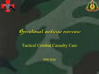 Operational medicine overviewOperational medicine overview
Tactical Combat Casualty Care
SSG Kile
 