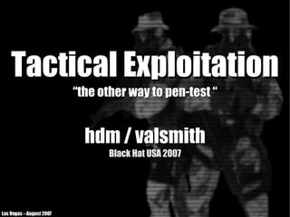 Tactical Exploitation
                          “the other way to pen-test “


                            hdm / valsmith
                                Black Hat USA 2007




Las Vegas – August 2007