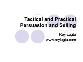Tactical and Practical
Persuasion and Selling
Rey Lugtu
www.reylugtu.com
 