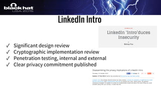 LinkedIn Intro
✓ Significant design review
✓ Cryptographic implementation review
✓ Penetration testing, internal and external
✓ Clear privacy commitment published
 