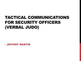 TACTICAL COMMUNICATIONS
FOR SECURITY OFFICERS
(VERBAL JUDO)
- JEFFERY MARTIN
 