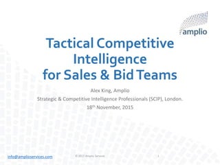 info@amplioservices.com
Tactical Competitive
Intelligence
for Sales & BidTeams
Alex King, Amplio
Strategic & Competitive Intelligence Professionals (SCIP), London.
18th November, 2015
© 2017 Amplio Services 1
 