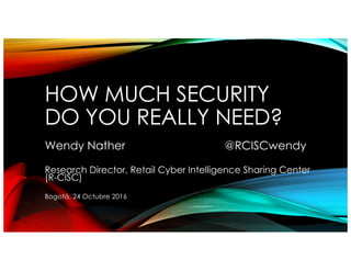 HOW MUCH SECURITY
DO YOU REALLY NEED?
Wendy Nather @RCISCwendy
Research Director, Retail Cyber Intelligence Sharing Center
(R-CISC)
Bogotá, 24 Octubre 2016
 