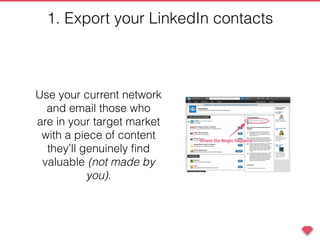 1. Export your LinkedIn contacts
Use your current network
and email those who
are in your target market
with a piece of content
they’ll genuinely ﬁnd
valuable (not made by
you).
 