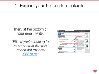 Then, at the bottom of
your email, write:
“PS - If you’re looking for
more content like this,
check out my new
XYZ here.”
1. Export your LinkedIn contacts
 