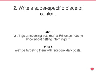 2. Write a super-speciﬁc piece of
content
Like:
“3 things all incoming freshman at Princeton need to
know about getting internships.”
Why?
We’ll be targeting them with facebook dark posts.
 
