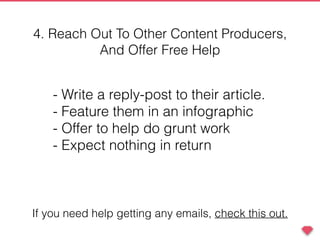 - Write a reply-post to their article.
- Feature them in an infographic
- Offer to help do grunt work
- Expect nothing in return
4. Reach Out To Other Content Producers,
And Offer Free Help
If you need help getting any emails, check this out.
 