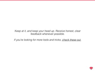 Keep at it, and keep your head up. Receive honest, clear
feedback whenever possible.
If you’re looking for more tools and tricks, check these out.
 