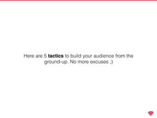 Here are 5 tactics to build your audience from the
ground-up. No more excuses ;)
 