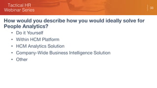33
• Do it Yourself
• Within HCM Platform
• HCM Analytics Solution
• Company-Wide Business Intelligence Solution
• Other
How would you describe how you would ideally solve for
People Analytics?
 