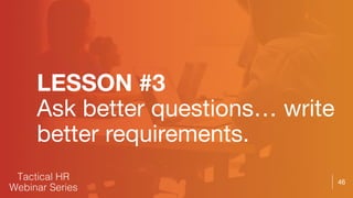 46
LESSON #3
Ask better questions… write
better requirements.
 