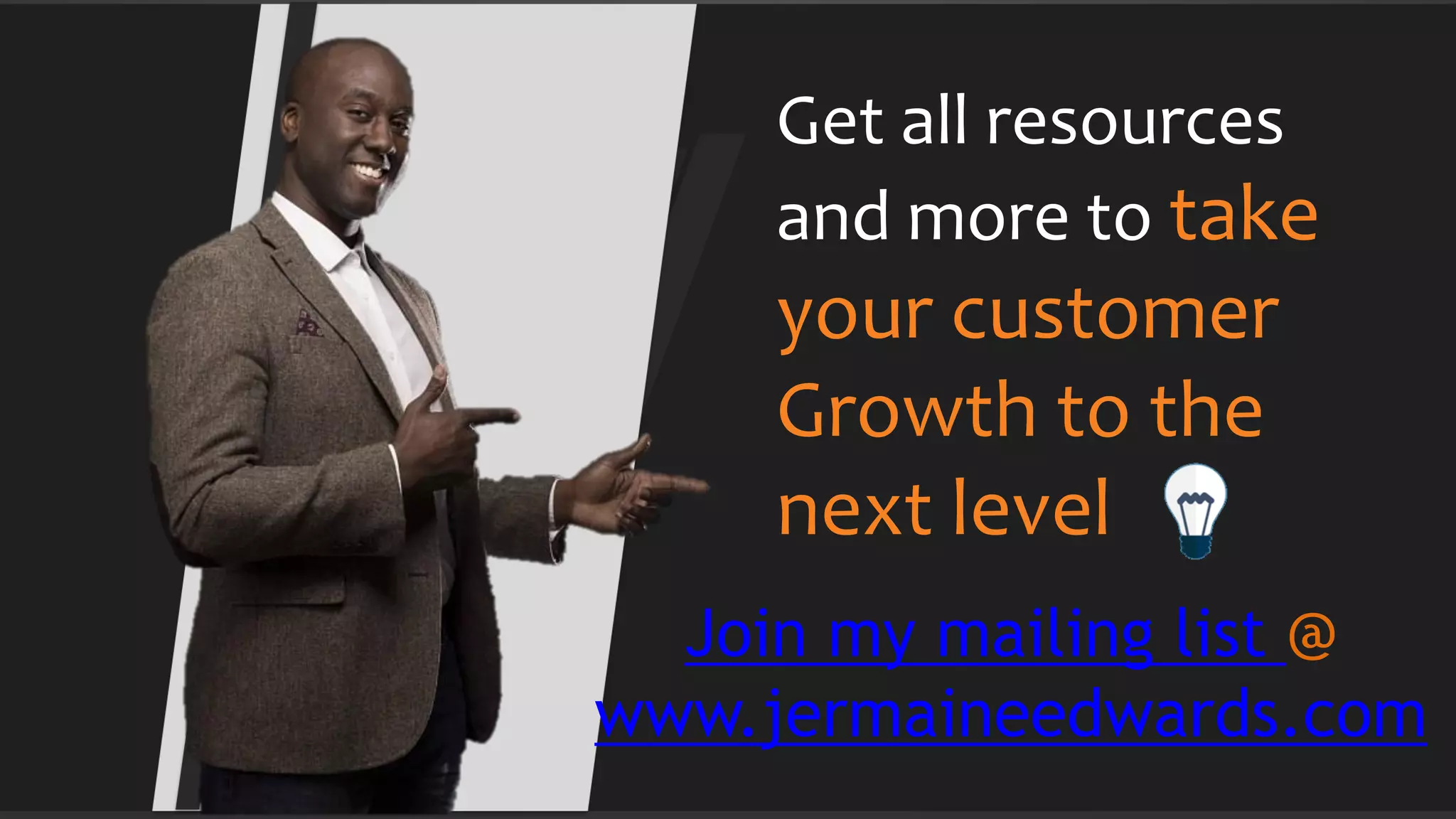 Get all resources
and more to take
your customer
Growth to the
next level
Join my mailing list @
www.jermaineedwards.com
 