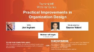 Practical Improvements in
Organization Design
Jon Ingham
 Gaurav Valani
With:
 Moderated by:
TO USE YOUR COMPUTER'S AUDIO:
When the webinar begins, you will be connected to audio using
your computer's microphone and speakers (VoIP). A headset is
recommended.
Webinar will begin:
11:00 am, PST
TO USE YOUR TELEPHONE:
If you prefer to use your phone, you must select "Use Telephone"
after joining the webinar and call in using the numbers below.
United States: +1 (415) 655-0060 "
Access Code: 819-799-962"
Audio PIN: Shown after joining the webinar
--OR--
 