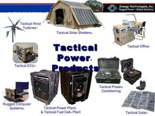 TacticalPower
®
Tactical Power®
Conditioning
Tactical Power Plant®
& Tactical Fuel Cell® Plant Tactical Solar®
Tactical Office™
Tactical ECU™
Tactical Solar Shelters®
Tactical Wind
Turbines™
TacticalTactical
PowerPower®
ProductsProducts
Rugged Computer
Systems®
 