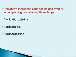  The above mentioned aims can be achieved by
accomplishing the following three things:
 Tactical knowledge
 Tactical skills
 Tactical abilities
 