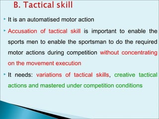  It is an automatised motor action
 Accusation of tactical skill is important to enable the
sports men to enable the sportsman to do the required
motor actions during competition without concentrating
on the movement execution
 It needs: variations of tactical skills, creative tactical
actions and mastered under competition conditions
 
