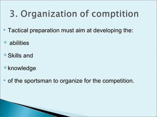 Tactical preparation must aim at developing the:
 abilities
 Skills and
 knowledge
 of the sportsman to organize for the competition.
 