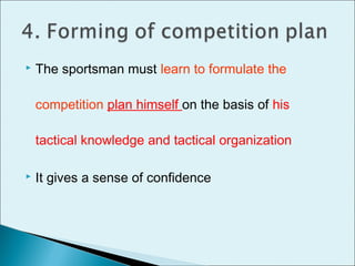  The sportsman must learn to formulate the
competition plan himself on the basis of his
tactical knowledge and tactical organization
 It gives a sense of confidence
 