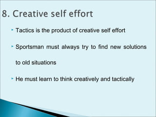  Tactics is the product of creative self effort
 Sportsman must always try to find new solutions
to old situations
 He must learn to think creatively and tactically
 