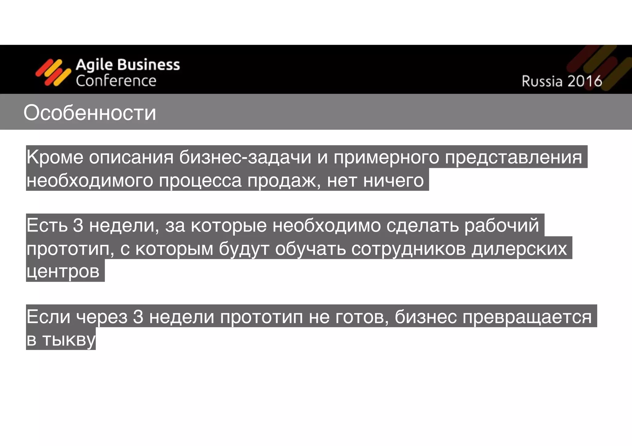 Кроме описания бизнес-задачи и примерного представления
необходимого процесса продаж, нет ничего
Есть 3 недели, за которые необходимо сделать рабочий
прототип, с которым будут обучать сотрудников дилерских
центров
Если через 3 недели прототип не готов, бизнес превращается
в тыкву
Особенности
 