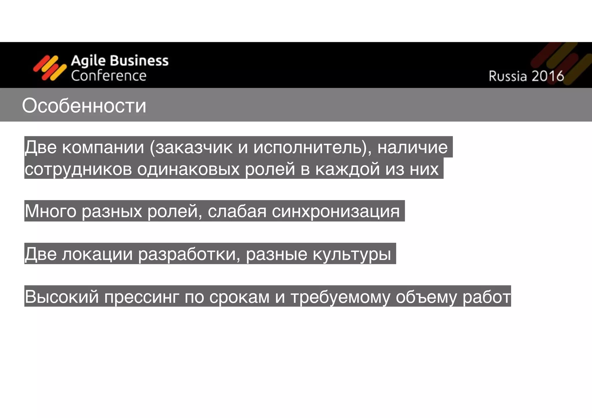 Две компании (заказчик и исполнитель), наличие
сотрудников одинаковых ролей в каждой из них
Много разных ролей, слабая синхронизация
Две локации разработки, разные культуры
Высокий прессинг по срокам и требуемому объему работ
Особенности
 