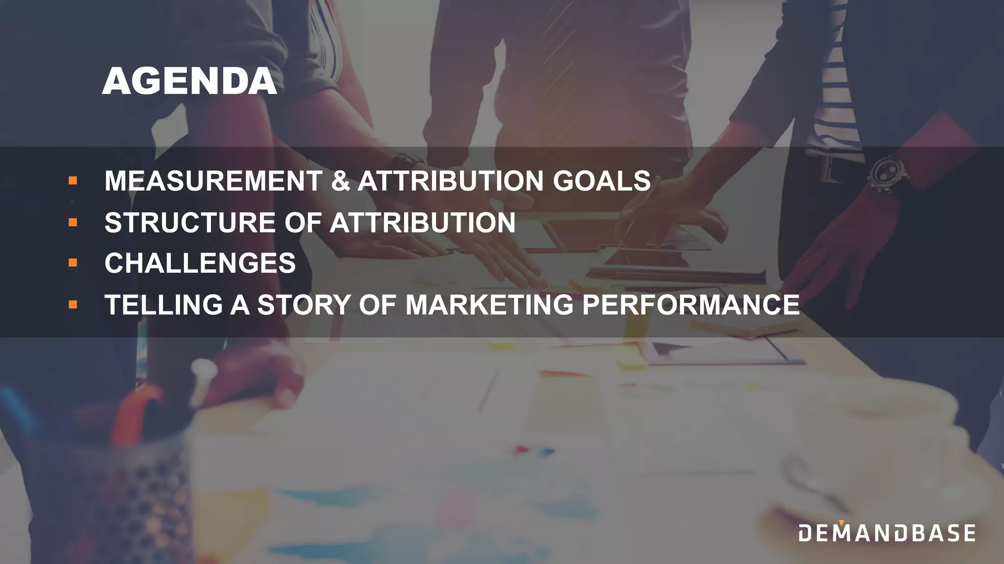 AGENDA
§ MEASUREMENT & ATTRIBUTION GOALS
§ STRUCTURE OF ATTRIBUTION
§ CHALLENGES
§ TELLING A STORY OF MARKETING PERFORMANCE
 