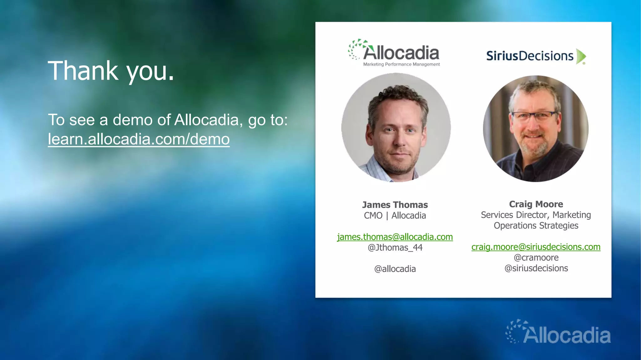 Thank you.
To see a demo of Allocadia, go to:
learn.allocadia.com/demo
James Thomas
CMO | Allocadia
james.thomas@allocadia.com
@Jthomas_44
@allocadia
Craig Moore
Services Director, Marketing
Operations Strategies
craig.moore@siriusdecisions.com
@cramoore
@siriusdecisions
 