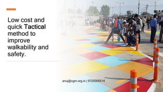 Low cost and
quick Tactical
method to
improve
walkability and
safety.
anuj@cgm.org.in | 9725005514
 