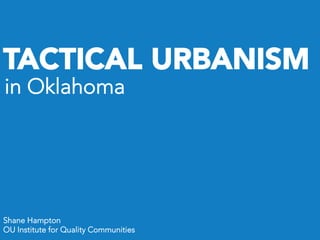 Shane Hampton
OU Institute for Quality Communities
TACTICAL URBANISM
in Oklahoma
 