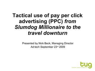 Tactical use of pay per click advertising (PPC)  from Slumdog Millionaire to the travel downturn Presented by Nick Beck, Managing Director Ad:tech September 23 rd  2009 