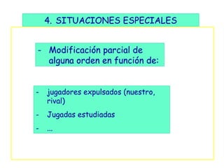 4. SITUACIONES ESPECIALES


- Modificación parcial de
  alguna orden en función de:


-   jugadores expulsados (nuestro,
    rival)
-   Jugadas estudiadas
-   ...
 