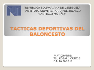 TACTICAS DEPORTIVAS DEL
BALONCESTO
REPUBLICA BOLIVARIANA DE VENEZUELA
INSTITUTO UNIVERSITARIO POLITÉCNICO
“SANTIAGO MARIÑO”
PARTICIPANTE:
TSU EDGAR J ORTIZ G
C.I. 16.566.019
 