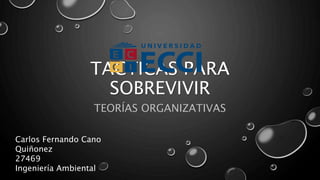 TACTICAS PARA
SOBREVIVIR
TEORÍAS ORGANIZATIVAS
Carlos Fernando Cano
Quiñonez
27469
Ingeniería Ambiental
 