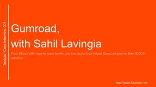 Gumroad,
with Sahil Lavingia
From Silicon Vally hype to mass layoffs, and the tactics that helped Gumroad grow to their $100M
valuation
Tactician
Case
Interview:
001
http://www.Tactician.Tech
 