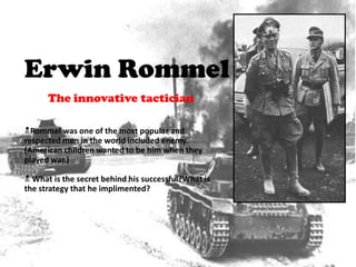 Erwin Rommel
      The innovative tactician

Rommel was one of the most popular and
respected men in the world included enemy.
(American children wanted to be him when they
played war.)

 What is the secret behind his successful?What is
the strategy that he implimented?
 
