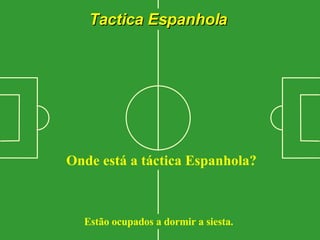 Tactica Espanhola Onde está a táctica Espanhola? Estão ocupados a dormir a siesta.  