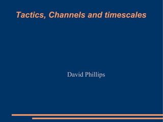 Tactics, Channels and timescales David Phillips 