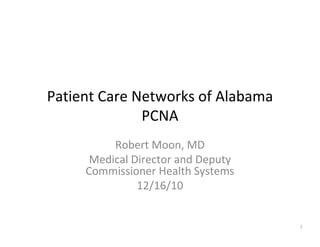 Patient Care Networks of Alabama
              PCNA
          Robert Moon, MD
      Medical Director and Deputy 
     Commissioner Health Systems
               12/16/10


                                     1
 