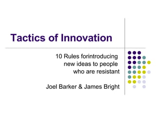 Tactics of Innovation 10 Rules forintroducing  new ideas to people  who are resistant Joel Barker & James Bright 
