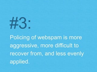 #3: 
Policing of webspam is more 
aggressive, more difficult to recover 
from, & less evenly applied. 
 