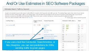 And/OrUse Estimates in SEO Software Packages 
If you use a tool like Conductor, Searchmetrics, or 
Moz Analytics, you can ...