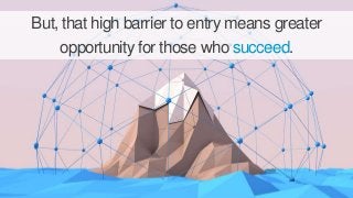 But, that high barrier to entry means greater 
opportunity for those who succeed. 
 