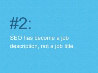 #2: 
SEO has become a job 
description, not a job title. 
 