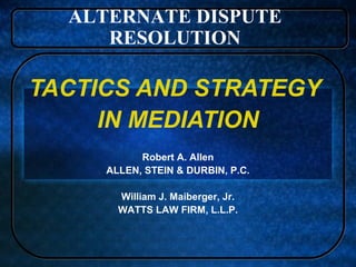 ALTERNATE DISPUTE
RESOLUTION

TACTICS AND STRATEGY
IN MEDIATION
Robert A. Allen
ALLEN, STEIN & DURBIN, P.C.
William J. Maiberger, Jr.
WATTS LAW FIRM, L.L.P.

 