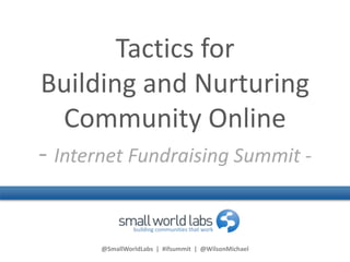 @SmallWorldLabs | #ifsummit | @WilsonMichael
Tactics for
Building and Nurturing
Community Online
- Internet Fundraising Summit -
 