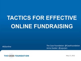 TACTICS FOR EFFECTIVE
     ONLINE FUNDRAISING


#GGonline      The Case Foundation: @CaseFoundation
               Jenna Sauber: @cajunjen


                                    May 17, 2012
                                                   1
 