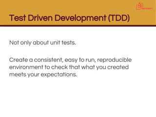 Test Driven Development (TDD)
Not only about unit tests.
Create a consistent, easy to run, reproducible
environment to check that what you created
meets your expectations.
 