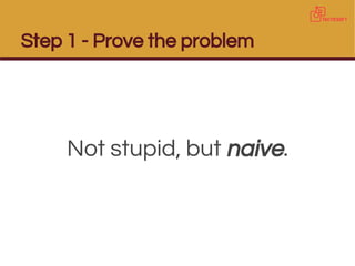 Step 1 - Prove the problem
Not stupid, but naive.
 